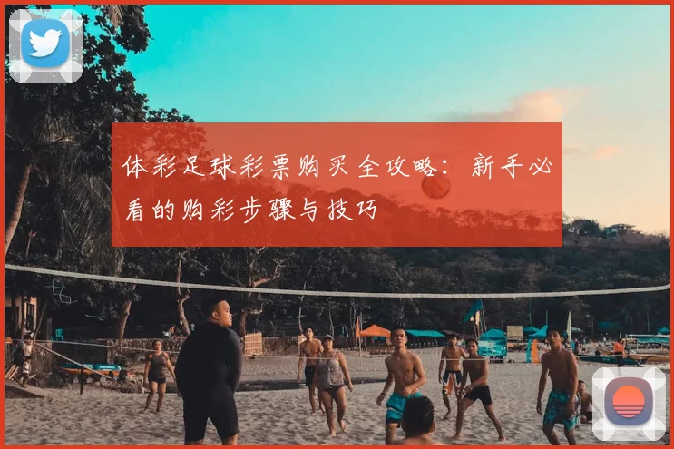 体彩足球彩票购买全攻略:新手必看的购彩步骤与技巧